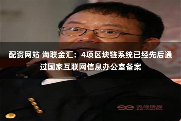 配资网站 海联金汇：4项区块链系统已经先后通过国家互联网信息办公室备案
