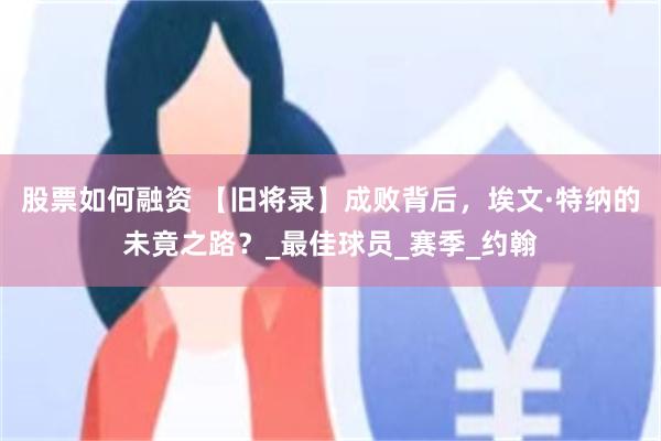 股票如何融资 【旧将录】成败背后，埃文·特纳的未竟之路？_最佳球员_赛季_约翰