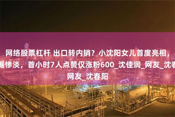 网络股票杠杆 出口转内销？小沈阳女儿首度亮相，数据惨淡，首小时7人点赞仅涨粉600_沈佳润_网友_沈春阳