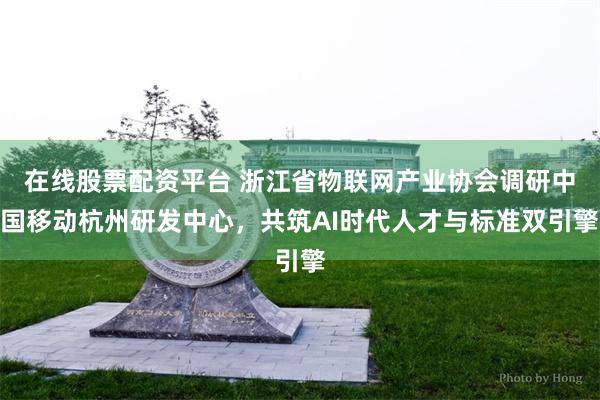 在线股票配资平台 浙江省物联网产业协会调研中国移动杭州研发中心，共筑AI时代人才与标准双引擎