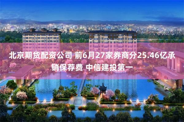 北京期货配资公司 前6月27家券商分25.46亿承销保荐费 中信建投第一