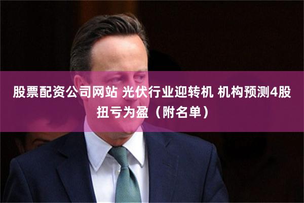 股票配资公司网站 光伏行业迎转机 机构预测4股扭亏为盈（附名单）