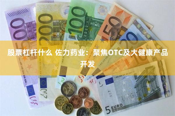 股票杠杆什么 佐力药业：聚焦OTC及大健康产品开发
