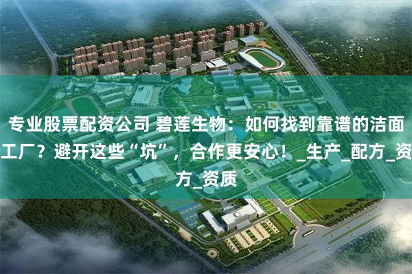 专业股票配资公司 碧莲生物：如何找到靠谱的洁面奶工厂？避开这些“坑”，合作更安心！_生产_配方_资质