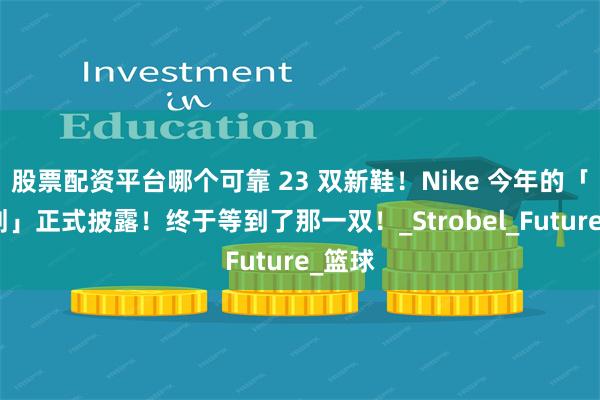 股票配资平台哪个可靠 23 双新鞋！Nike 今年的「大计划」正式披露！终于等到了那一双！_Strobel_Future_篮球