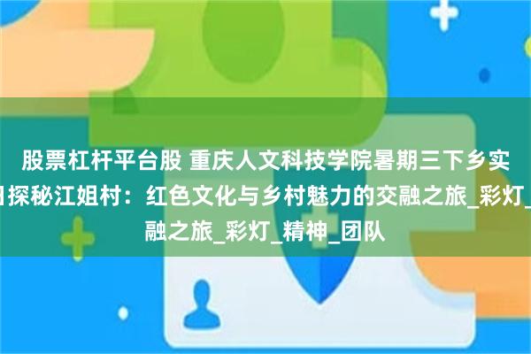 股票杠杆平台股 重庆人文科技学院暑期三下乡实践团第二日探秘江姐村：红色文化与乡村魅力的交融之旅_彩灯_精神_团队