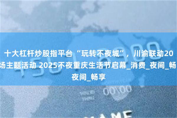 十大杠杆炒股指平台 “玩转不夜城”，川渝联动200场主题活动 2025不夜重庆生活节启幕_消费_夜间_畅享