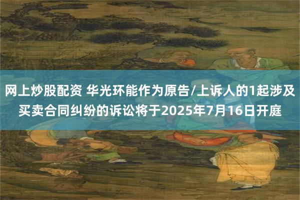 网上炒股配资 华光环能作为原告/上诉人的1起涉及买卖合同纠纷的诉讼将于2025年7月16日开庭