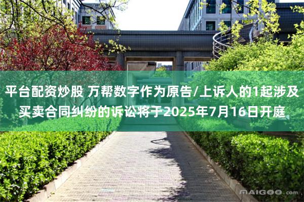 平台配资炒股 万帮数字作为原告/上诉人的1起涉及买卖合同纠纷的诉讼将于2025年7月16日开庭