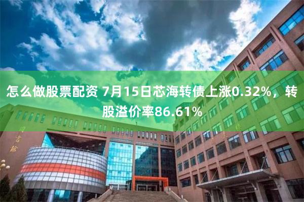 怎么做股票配资 7月15日芯海转债上涨0.32%，转股溢价率86.61%