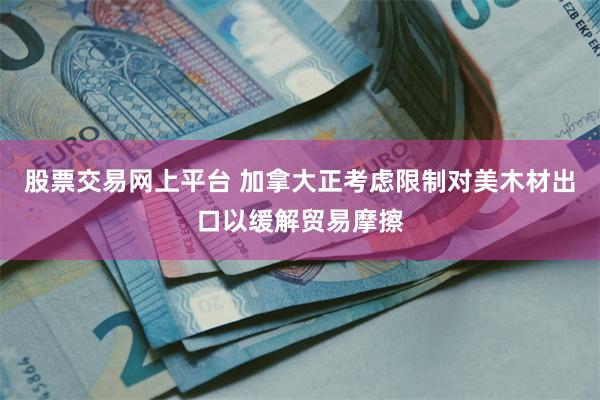 股票交易网上平台 加拿大正考虑限制对美木材出口以缓解贸易摩擦