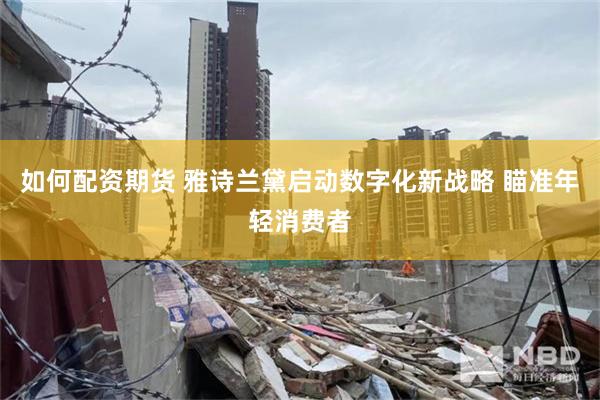 如何配资期货 雅诗兰黛启动数字化新战略 瞄准年轻消费者