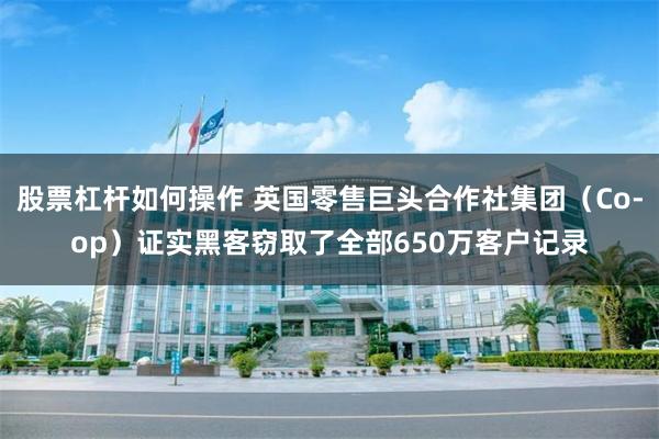 股票杠杆如何操作 英国零售巨头合作社集团（Co-op）证实黑客窃取了全部650万客户记录