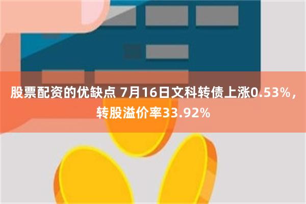 股票配资的优缺点 7月16日文科转债上涨0.53%，转股溢价率33.92%