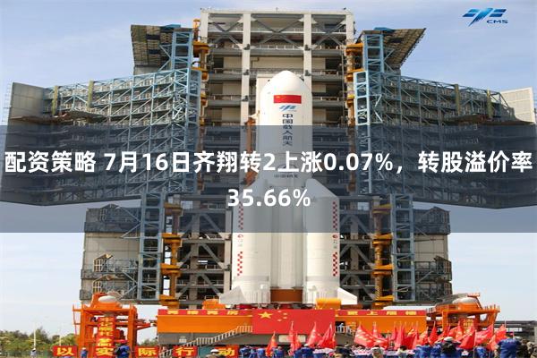 配资策略 7月16日齐翔转2上涨0.07%，转股溢价率35.66%