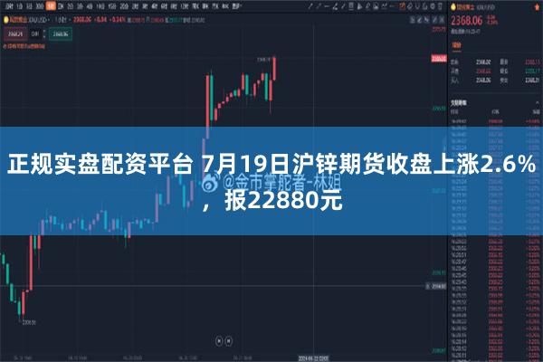 正规实盘配资平台 7月19日沪锌期货收盘上涨2.6%，报22880元