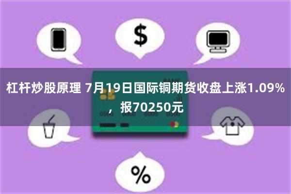 杠杆炒股原理 7月19日国际铜期货收盘上涨1.09%，报70250元