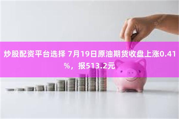 炒股配资平台选择 7月19日原油期货收盘上涨0.41%，报513.2元