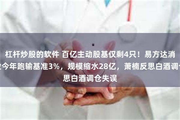 杠杆炒股的软件 百亿主动股基仅剩4只！易方达消费行业今年跑输基准3%，规模缩水28亿，萧楠反思白酒调仓失误