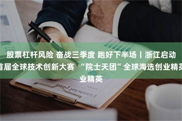 股票杠杆风险 奋战三季度 跑好下半场丨浙江启动首届全球技术创新大赛  “院士天团”全球海选创业精英