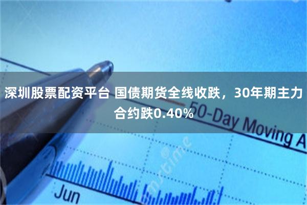 深圳股票配资平台 国债期货全线收跌，30年期主力合约跌0.40%