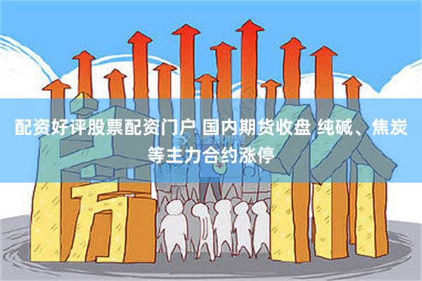 配资好评股票配资门户 国内期货收盘 纯碱、焦炭等主力合约涨停