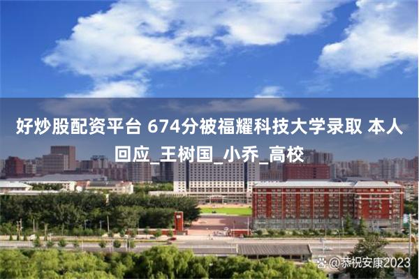 好炒股配资平台 674分被福耀科技大学录取 本人回应_王树国_小乔_高校