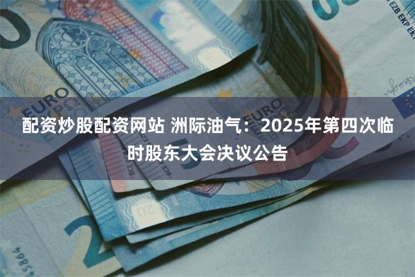 配资炒股配资网站 洲际油气：2025年第四次临时股东大会决议公告