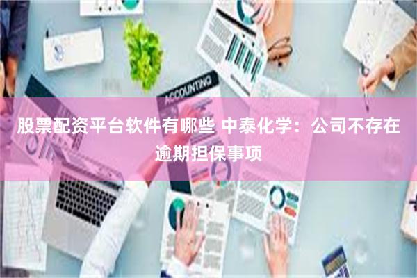 股票配资平台软件有哪些 中泰化学：公司不存在逾期担保事项
