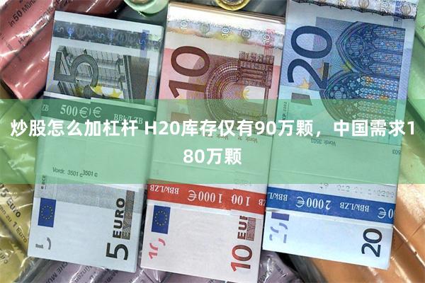 炒股怎么加杠杆 H20库存仅有90万颗，中国需求180万颗