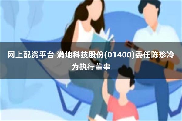 网上配资平台 满地科技股份(01400)委任陈珍冷为执行董事