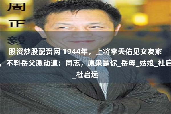 股资炒股配资网 1944年，上将李天佑见女友家长，不料岳父激动道：同志，原来是你_岳母_姑娘_杜启远