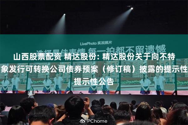 山西股票配资 精达股份: 精达股份关于向不特定对象发行可转换公司债券预案（修订稿）披露的提示性公告