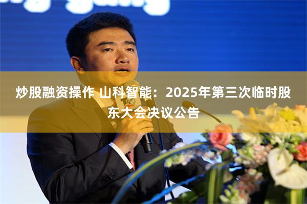 炒股融资操作 山科智能：2025年第三次临时股东大会决议公告
