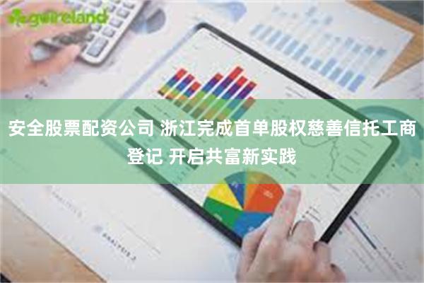 安全股票配资公司 浙江完成首单股权慈善信托工商登记 开启共富新实践