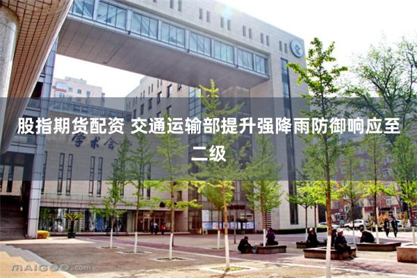 股指期货配资 交通运输部提升强降雨防御响应至二级