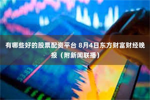 有哪些好的股票配资平台 8月4日东方财富财经晚报（附新闻联播）