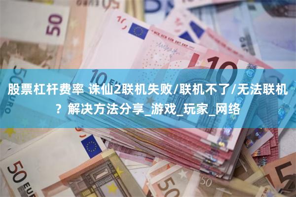 股票杠杆费率 诛仙2联机失败/联机不了/无法联机？解决方法分享_游戏_玩家_网络