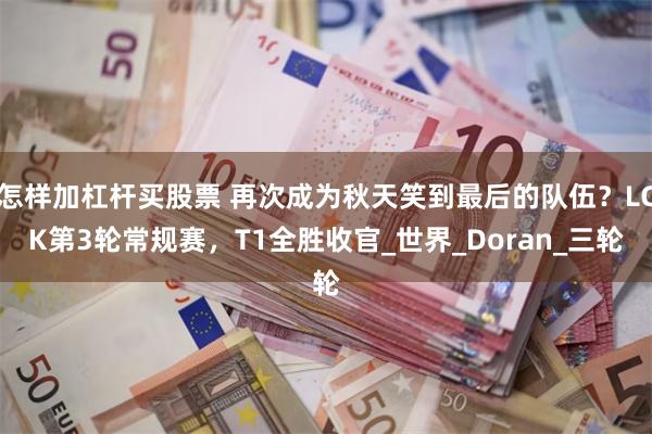 怎样加杠杆买股票 再次成为秋天笑到最后的队伍？LCK第3轮常规赛，T1全胜收官_世界_Doran_三轮