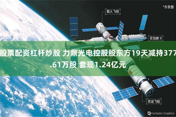 股票配资杠杆炒股 力鼎光电控股股东方19天减持377.61万股 套现1.24亿元