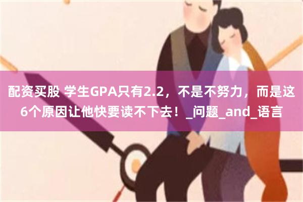 配资买股 学生GPA只有2.2，不是不努力，而是这6个原因让他快要读不下去！_问题_and_语言