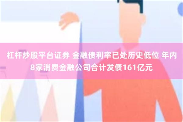 杠杆炒股平台证券 金融债利率已处历史低位 年内8家消费金融公司合计发债161亿元