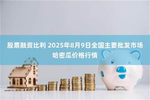 股票融资比利 2025年8月9日全国主要批发市场哈密瓜价格行情