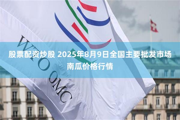 股票配资炒股 2025年8月9日全国主要批发市场南瓜价格行情