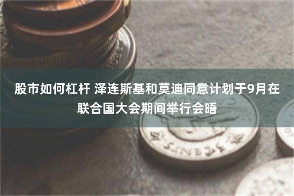 股市如何杠杆 泽连斯基和莫迪同意计划于9月在联合国大会期间举行会晤
