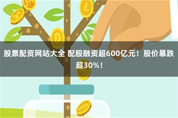 股票配资网站大全 配股融资超600亿元！股价暴跌超30%！