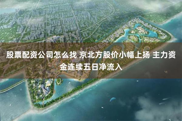 股票配资公司怎么找 京北方股价小幅上扬 主力资金连续五日净流入