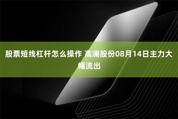 股票短线杠杆怎么操作 高澜股份08月14日主力大幅流出