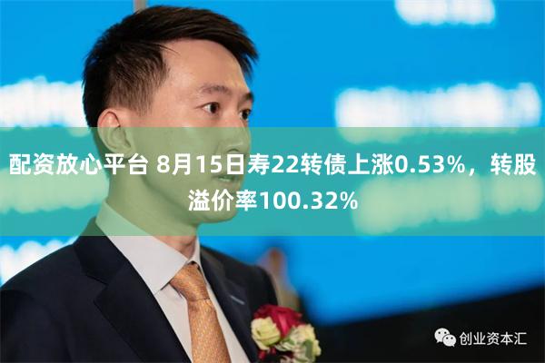配资放心平台 8月15日寿22转债上涨0.53%，转股溢价率100.32%