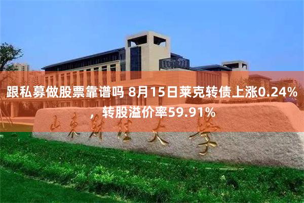 跟私募做股票靠谱吗 8月15日莱克转债上涨0.24%，转股溢价率59.91%